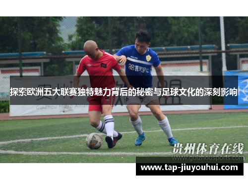 探索欧洲五大联赛独特魅力背后的秘密与足球文化的深刻影响