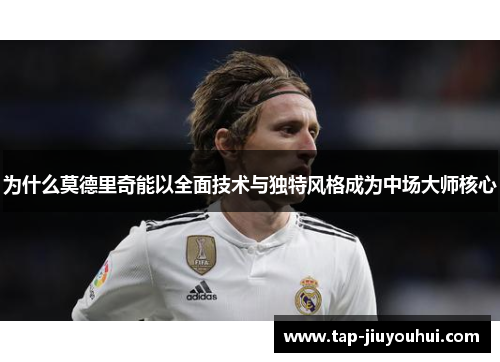 为什么莫德里奇能以全面技术与独特风格成为中场大师核心