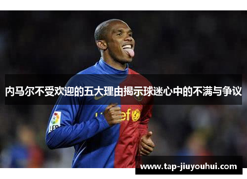 内马尔不受欢迎的五大理由揭示球迷心中的不满与争议