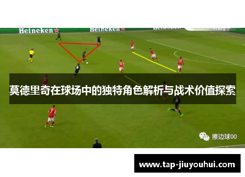 莫德里奇在球场中的独特角色解析与战术价值探索