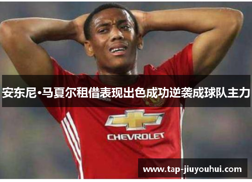 安东尼·马夏尔租借表现出色成功逆袭成球队主力