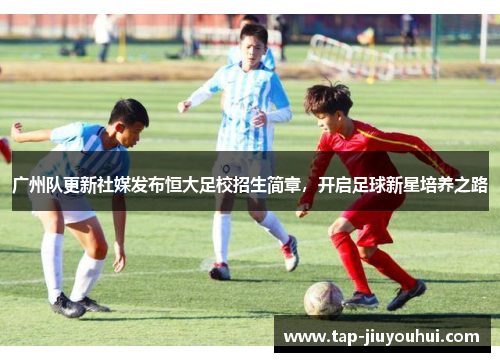 广州队更新社媒发布恒大足校招生简章,开启足球新星培养之路 广州队更新社媒发布恒大足校招生简章,开启足球新星培养之路