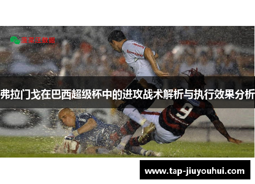 弗拉门戈在巴西超级杯中的进攻战术解析与执行效果分析 弗拉门戈在巴西超级杯中的进攻战术解析与执行效果分析