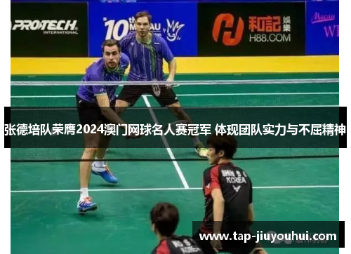 张德培队荣膺2024澳门网球名人赛冠军 体现团队实力与不屈精神 张德培队荣膺2024澳门网球名人赛冠军 体现团队实力与不屈精神