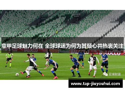 意甲足球魅力何在 全球球迷为何为其倾心并热衷关注 意甲足球魅力何在 全球球迷为何为其倾心并热衷关注