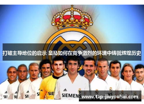 打破主导地位的启示 皇马如何在竞争激烈的环境中铸就辉煌历史 打破主导地位的启示 皇马如何在竞争激烈的环境中铸就辉煌历史