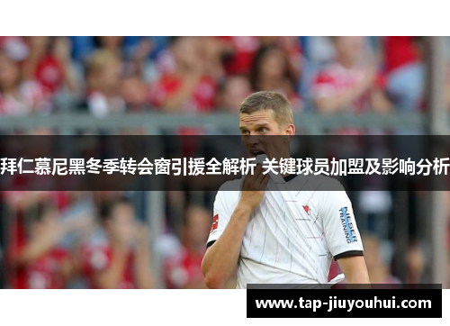 拜仁慕尼黑冬季转会窗引援全解析 关键球员加盟及影响分析 拜仁慕尼黑冬季转会窗引援全解析 关键球员加盟及影响分析