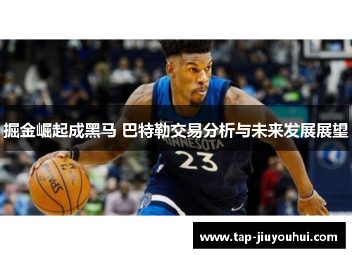 掘金崛起成黑马 巴特勒交易分析与未来发展展望 掘金崛起成黑马 巴特勒交易分析与未来发展展望