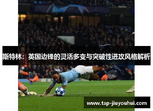 斯特林:英国边锋的灵活多变与突破性进攻风格解析 斯特林:英国边锋的灵活多变与突破性进攻风格解析