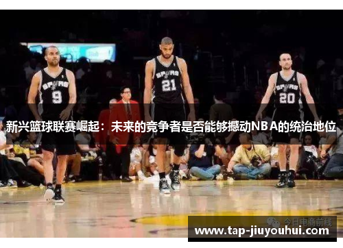 新兴篮球联赛崛起:未来的竞争者是否能够撼动NBA的统治地位 新兴篮球联赛崛起:未来的竞争者是否能够撼动NBA的统治地位