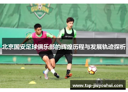 北京国安足球俱乐部的辉煌历程与发展轨迹探析 北京国安足球俱乐部的辉煌历程与发展轨迹探析