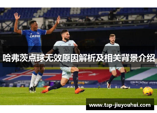 哈弗茨点球无效原因解析及相关背景介绍