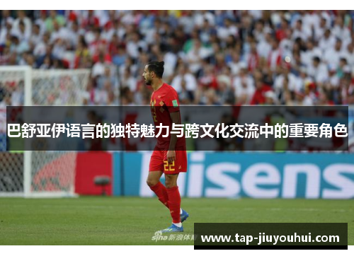巴舒亚伊语言的独特魅力与跨文化交流中的重要角色 巴舒亚伊语言的独特魅力与跨文化交流中的重要角色