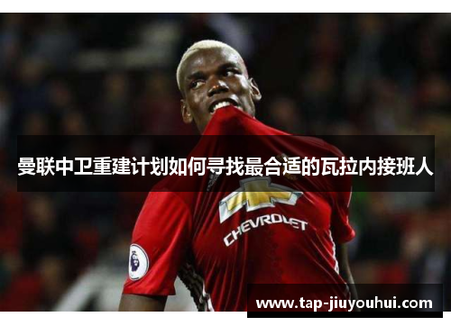 曼联中卫重建计划如何寻找最合适的瓦拉内接班人 曼联中卫重建计划如何寻找最合适的瓦拉内接班人