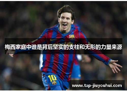 梅西家庭中谁是背后坚实的支柱和无形的力量来源