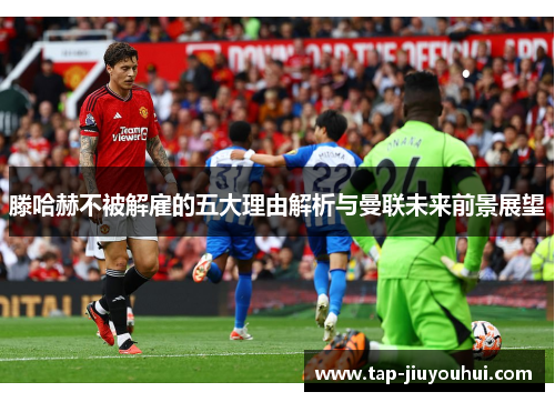 滕哈赫不被解雇的五大理由解析与曼联未来前景展望