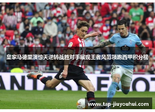 皇家马德里演惊天逆转战胜对手展现王者风范领跑西甲积分榜
