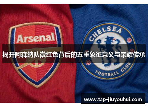 揭开阿森纳队徽红色背后的五重象征意义与荣耀传承