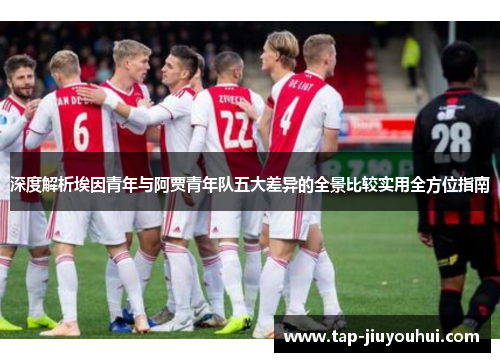 深度解析埃因青年与阿贾青年队五大差异的全景比较实用全方位指南 深度解析埃因青年与阿贾青年队五大差异的全景比较实用全方位指南