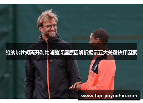 维纳尔杜姆离开利物浦的深层原因解析揭示五大关键抉择因素 维纳尔杜姆离开利物浦的深层原因解析揭示五大关键抉择因素