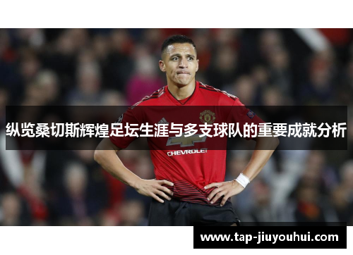 纵览桑切斯辉煌足坛生涯与多支球队的重要成就分析 纵览桑切斯辉煌足坛生涯与多支球队的重要成就分析