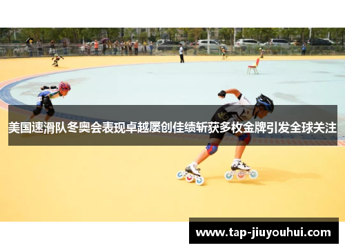 美国速滑队冬奥会表现卓越屡创佳绩斩获多枚金牌引发全球关注 美国速滑队冬奥会表现卓越屡创佳绩斩获多枚金牌引发全球关注