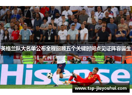 英格兰队大名单公布全程回顾五个关键时间点见证阵容诞生 英格兰队大名单公布全程回顾五个关键时间点见证阵容诞生