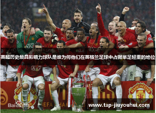 英超历史最具影响力球队是谁为何他们在英格兰足球中占据举足轻重的地位
