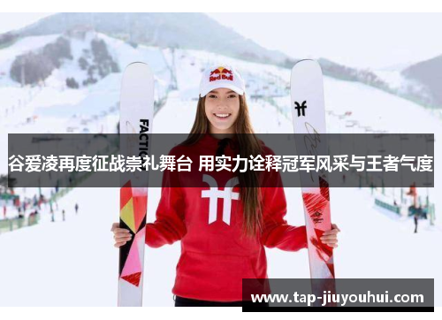 谷爱凌再度征战崇礼舞台 用实力诠释冠军风采与王者气度 谷爱凌再度征战崇礼舞台 用实力诠释冠军风采与王者气度