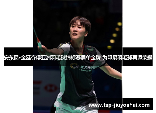 安东尼·金廷夺得亚洲羽毛球锦标赛男单金牌 为印尼羽毛球再添荣耀