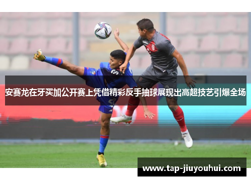 安赛龙在牙买加公开赛上凭借精彩反手抽球展现出高超技艺引爆全场