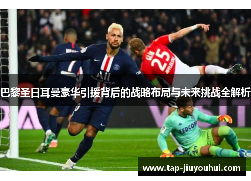 巴黎圣日耳曼豪华引援背后的战略布局与未来挑战全解析 巴黎圣日耳曼豪华引援背后的战略布局与未来挑战全解析