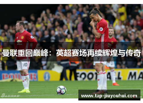 曼联重回巅峰:英超赛场再续辉煌与传奇 曼联重回巅峰:英超赛场再续辉煌与传奇