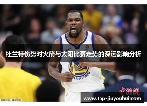 杜兰特伤势对火箭与太阳比赛走势的深远影响分析 杜兰特伤势对火箭与太阳比赛走势的深远影响分析