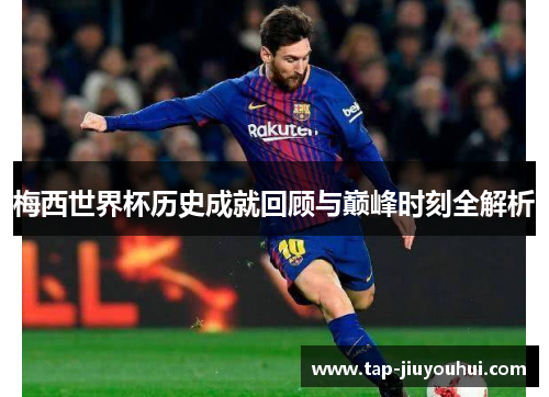 梅西世界杯历史成就回顾与巅峰时刻全解析