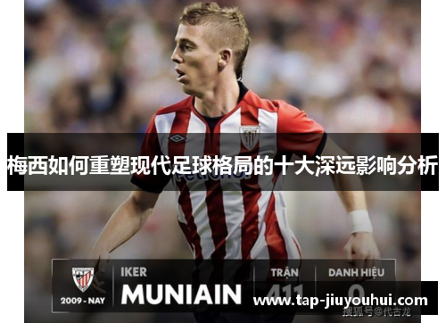 梅西如何重塑现代足球格局的十大深远影响分析