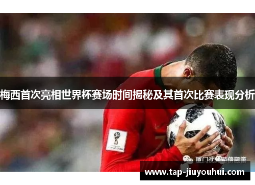 梅西首次亮相世界杯赛场时间揭秘及其首次比赛表现分析