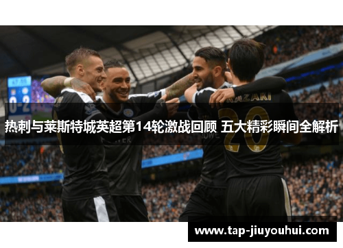 热刺与莱斯特城英超第14轮激战回顾 五大精彩瞬间全解析 热刺与莱斯特城英超第14轮激战回顾 五大精彩瞬间全解析