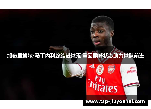 加布里埃尔·马丁内利终结进球荒 重回巅峰状态助力球队前进