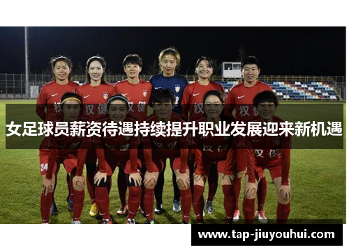 女足球员薪资待遇持续提升职业发展迎来新机遇