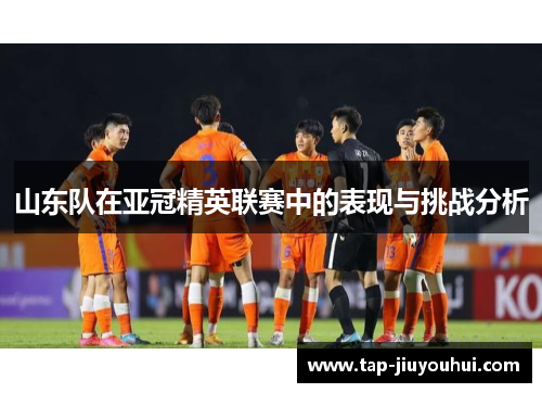 山东队在亚冠精英联赛中的表现与挑战分析 山东队在亚冠精英联赛中的表现与挑战分析