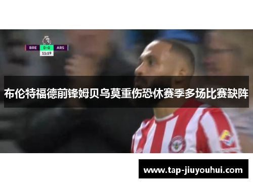 布伦特福德前锋姆贝乌莫重伤恐休赛季多场比赛缺阵