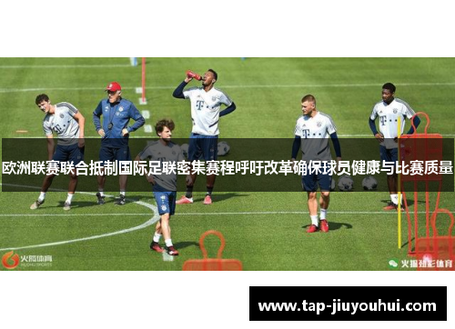 欧洲联赛联合抵制国际足联密集赛程呼吁改革确保球员健康与比赛质量