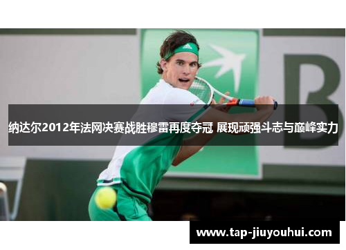 纳达尔2012年法网决赛战胜穆雷再度夺冠 展现顽强斗志与巅峰实力