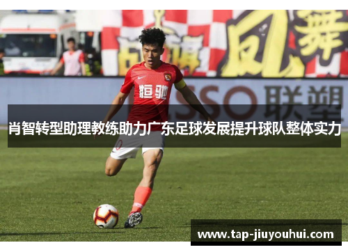 肖智转型助理教练助力广东足球发展提升球队整体实力