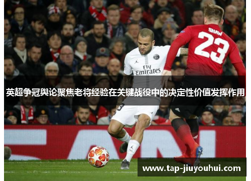英超争冠舆论聚焦老将经验在关键战役中的决定性价值发挥作用