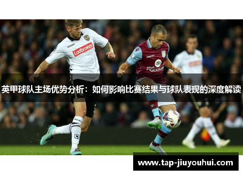 英甲球队主场优势分析：如何影响比赛结果与球队表现的深度解读