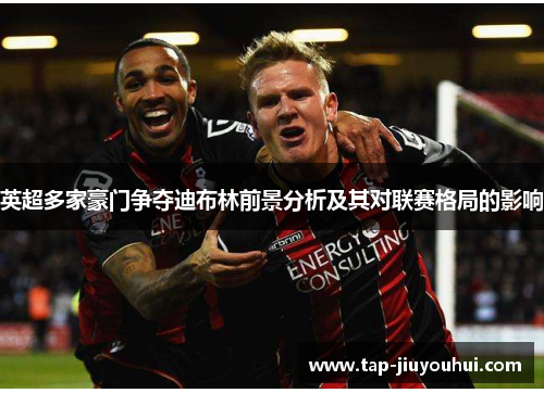 英超多家豪门争夺迪布林前景分析及其对联赛格局的影响