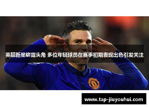 英超新星崭露头角 多位年轻球员在赛季初期表现出色引发关注