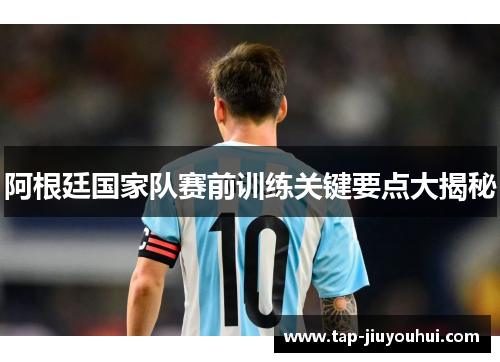 阿根廷国家队赛前训练关键要点大揭秘